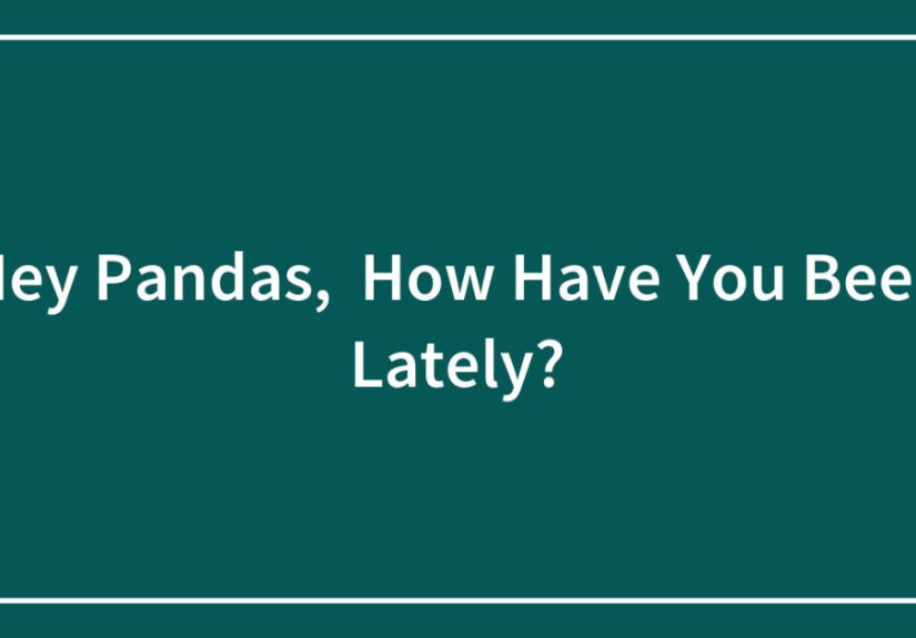 Hey Pandas, How Have You Been Lately? (Closed)