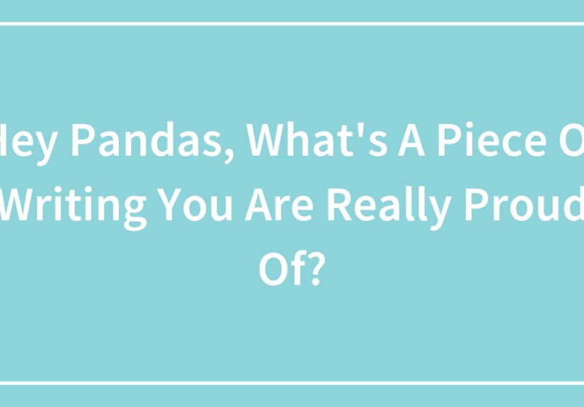 Hey Pandas, What’s A Piece Of Writing You Are Really Proud Of? (Closed)