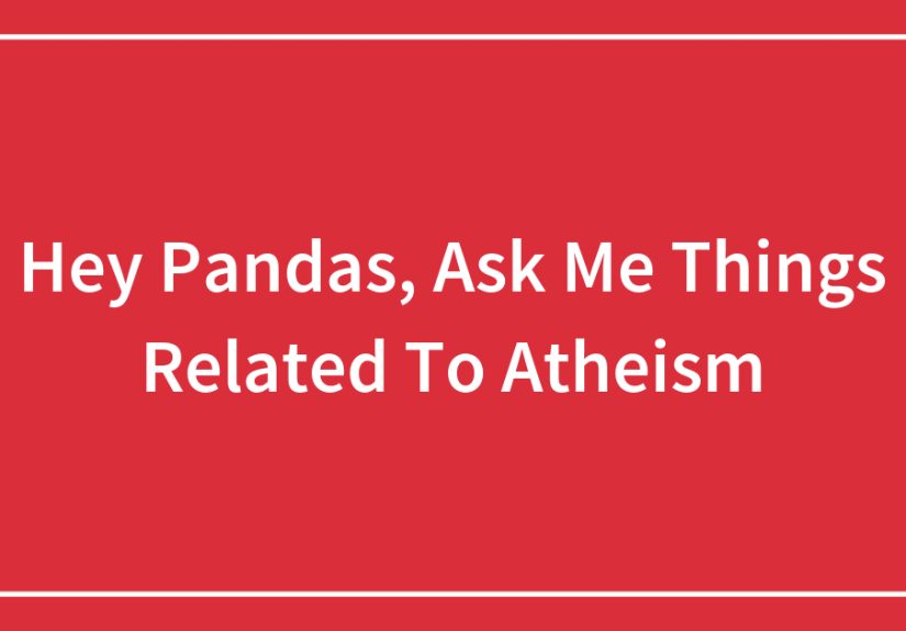 Hey Pandas, Ask Me Things Related To Atheism (Closed)