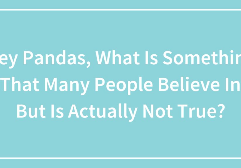Hey Pandas, What Is Something That Many People Believe In But Is Actually Not True? (Closed)