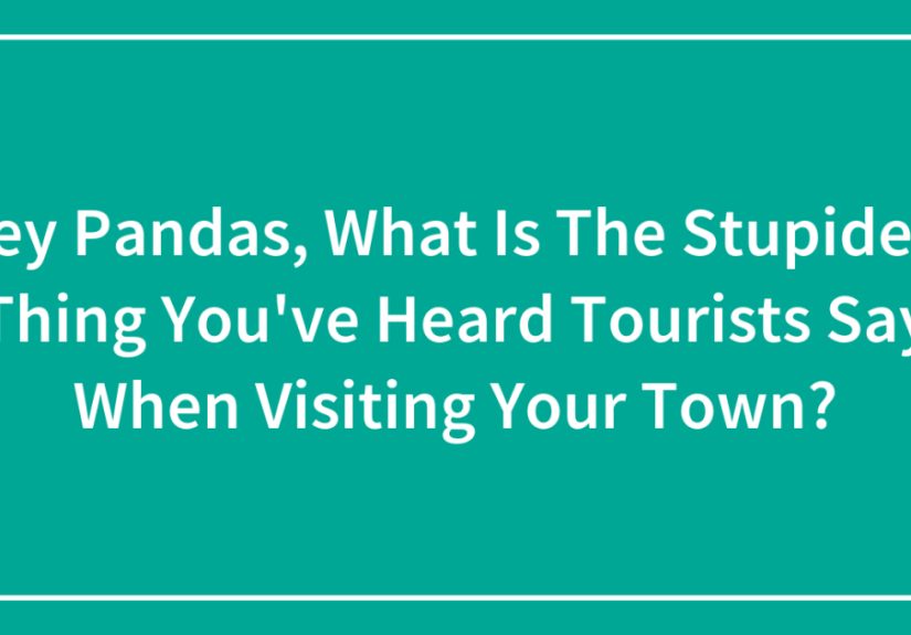 Hey Pandas, What Is The Stupidest Thing You’ve Heard Tourists Say When Visiting Your Town?