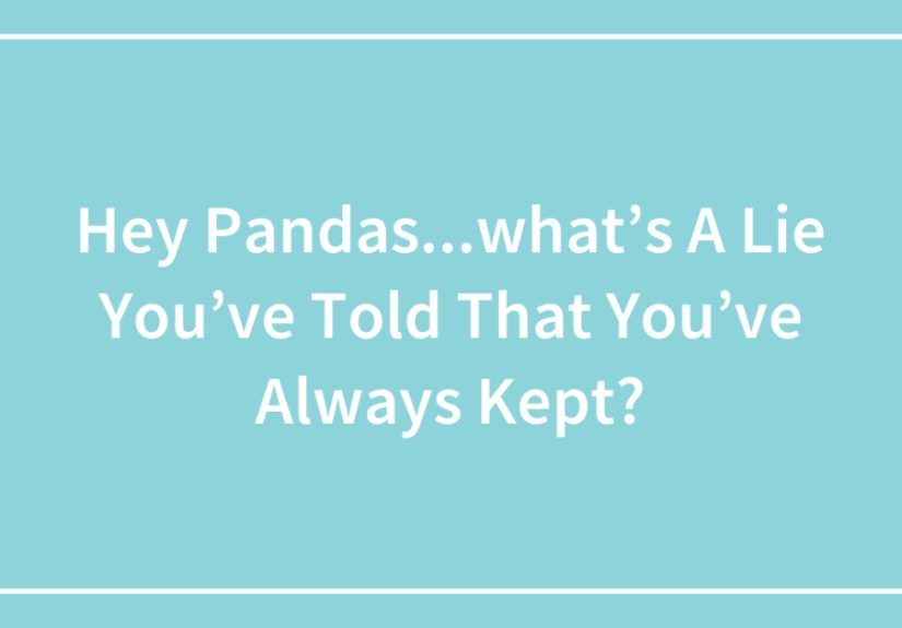 Hey Pandas…what’s A Lie You’ve Told That You’ve Always Kept?
