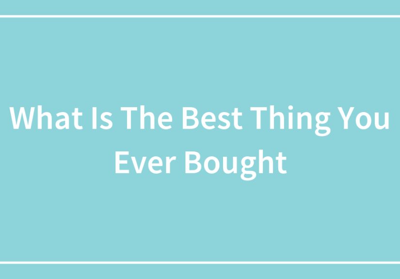 What Is The Best Thing You Ever Bought