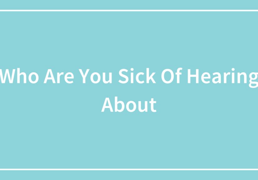 Who Are You Sick Of Hearing About