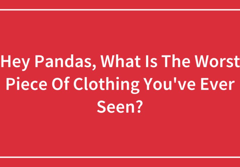 Hey Pandas, What Is The Worst Piece Of Clothing You’ve Ever Seen?