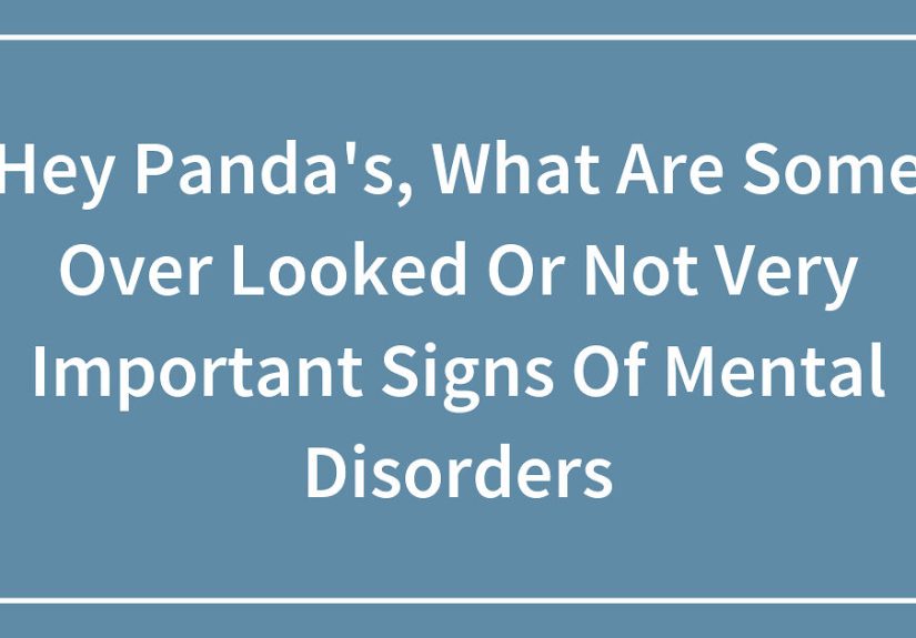 Hey Pandas, What Are Some Overlooked Or Not Very Important Signs Of Mental Disorders?