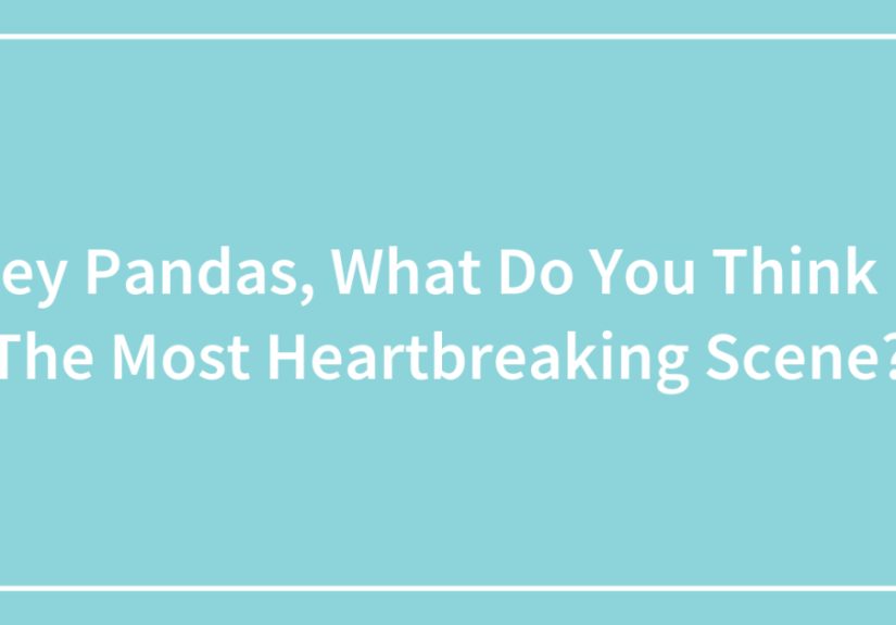 Hey Pandas, What Do You Think Is The Most Heartbreaking Scene?