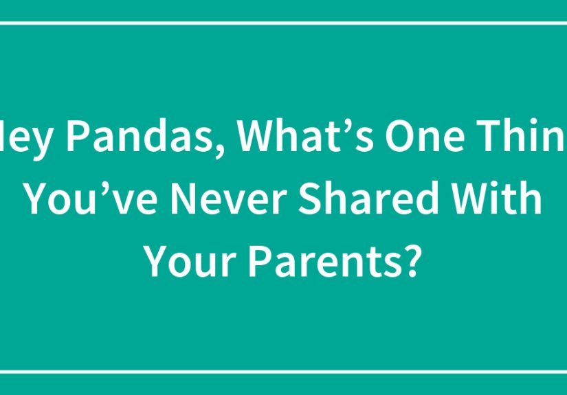 Hey Pandas, What’s One Thing You’ve Never Shared With Your Parents?